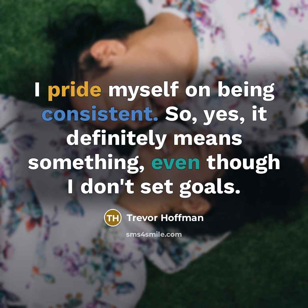 “I pride myself on being consistent. So, yes, it definitely means something, even though I don't set goals.” quote by Trevor Hoffman