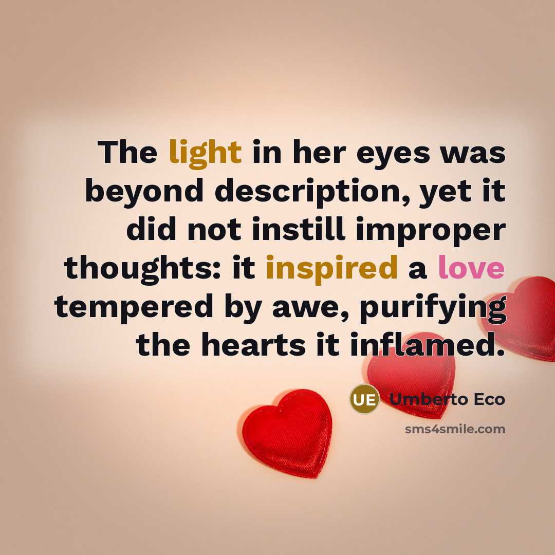 “The light in her eyes was beyond description, yet it did not instill improper thoughts: it inspired a love tempered by awe, purifying the hearts it inflamed.” quote by Umberto Eco
