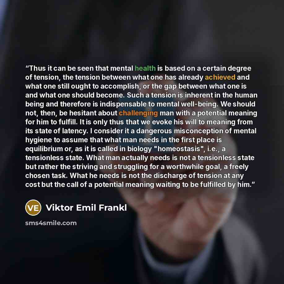 “Thus it can be seen that mental health is based on a certain degree of tension, the tension between what one has already achieved and what one still ought to accomplish, or the gap between what one is and what one should become. Such a tension is inherent in the human being and therefore is…” quote by Viktor Emil Frankl