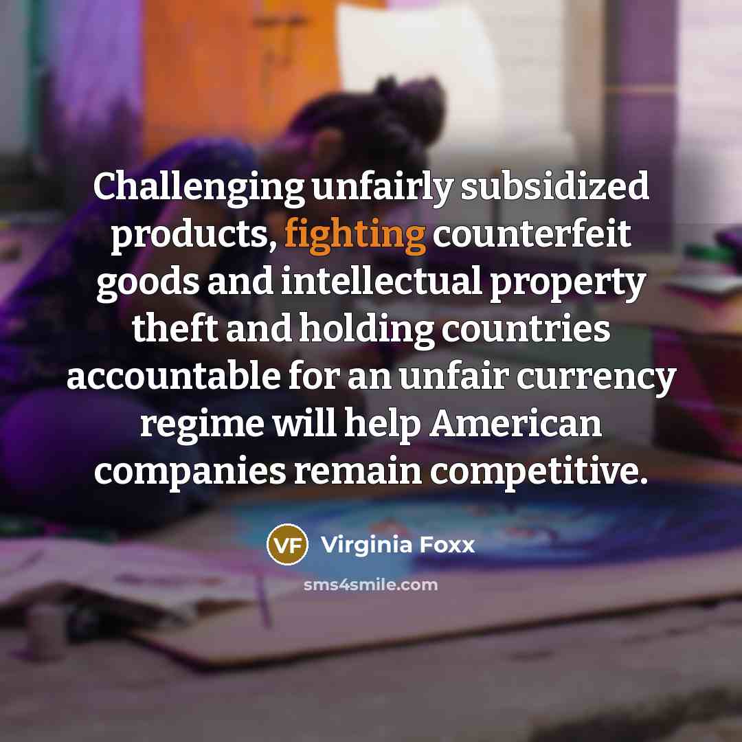 “Challenging unfairly subsidized products, fighting counterfeit goods and intellectual property theft and holding countries accountable for an unfair currency regime will help American companies remain competitive.” quote by Virginia Foxx
