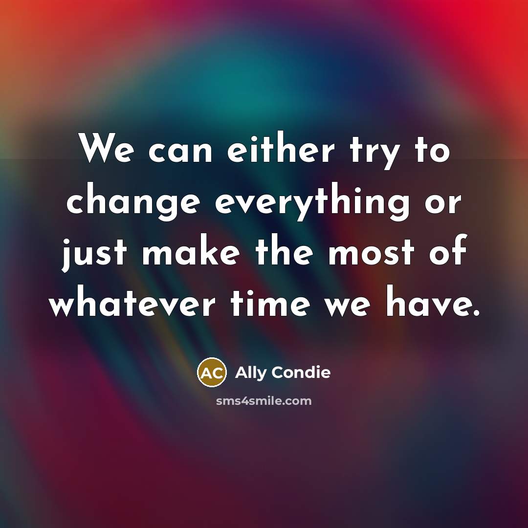 “We can either try to change everything or just make the most of whatever time we have.” quote by Ally Condie