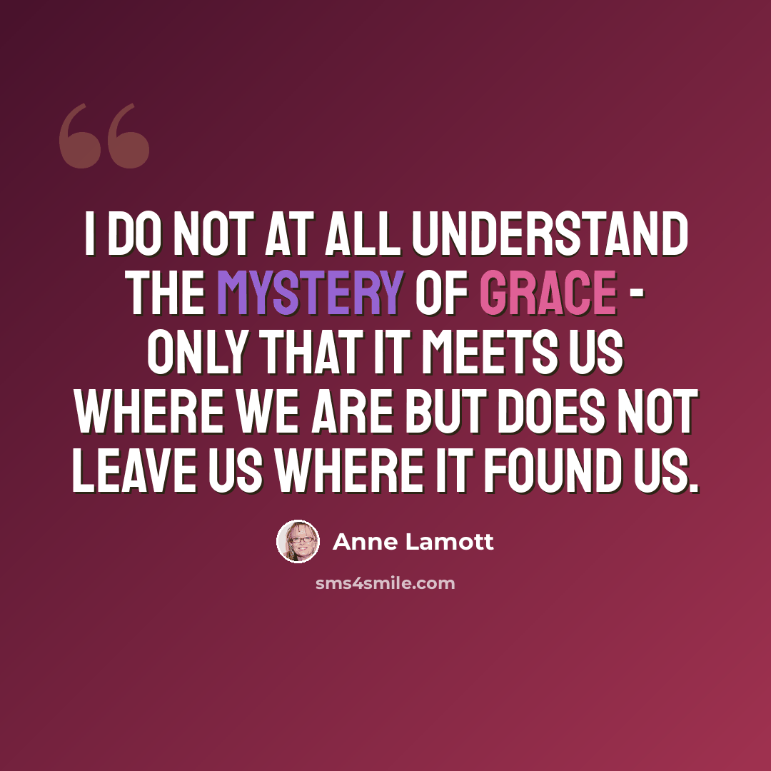 “I do not at all understand the mystery of grace - only that it meets us where we are but does not leave us where it found us.” quote by Anne Lamott