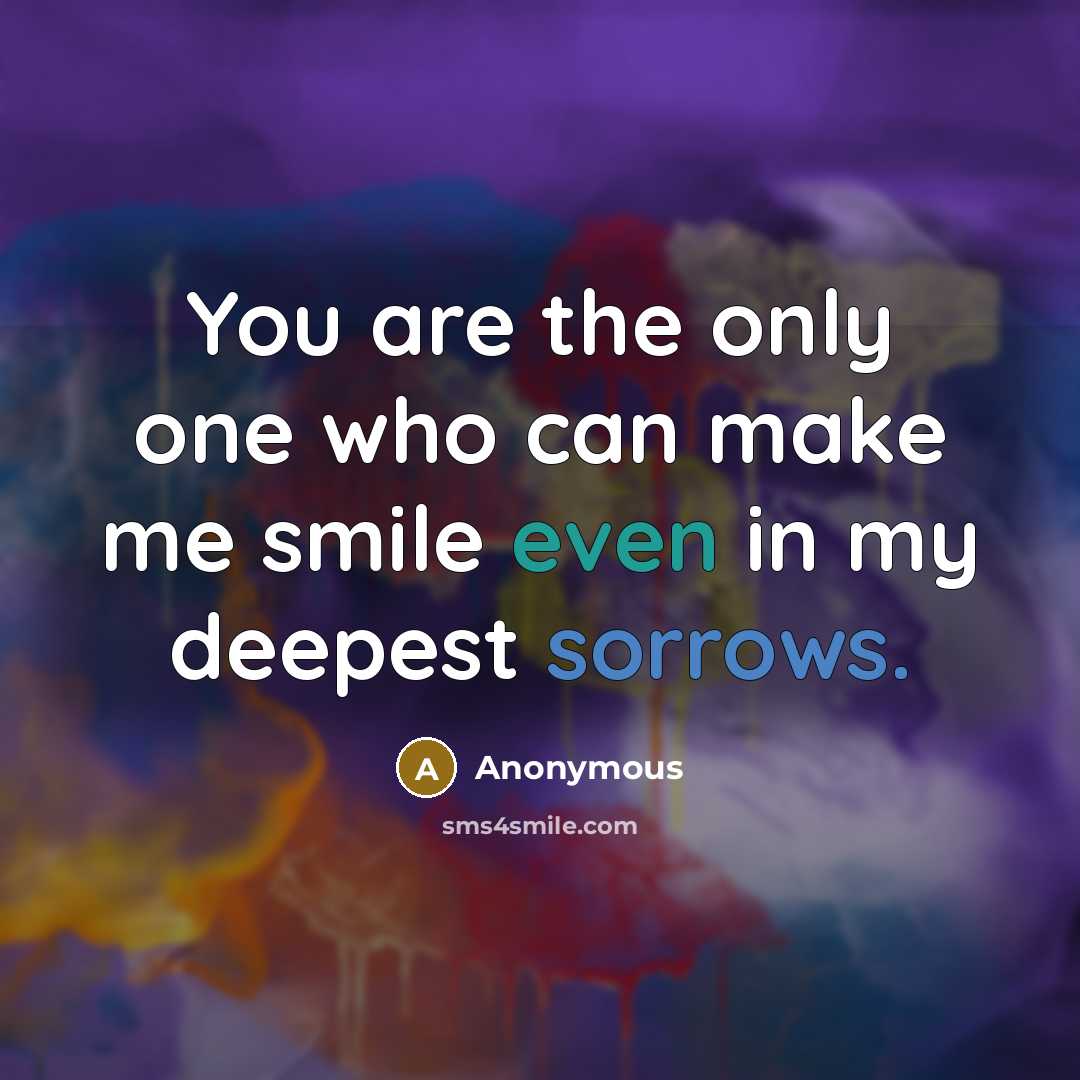 “You are the only one who can make me smile even in my deepest sorrows.” quote by Anonymous