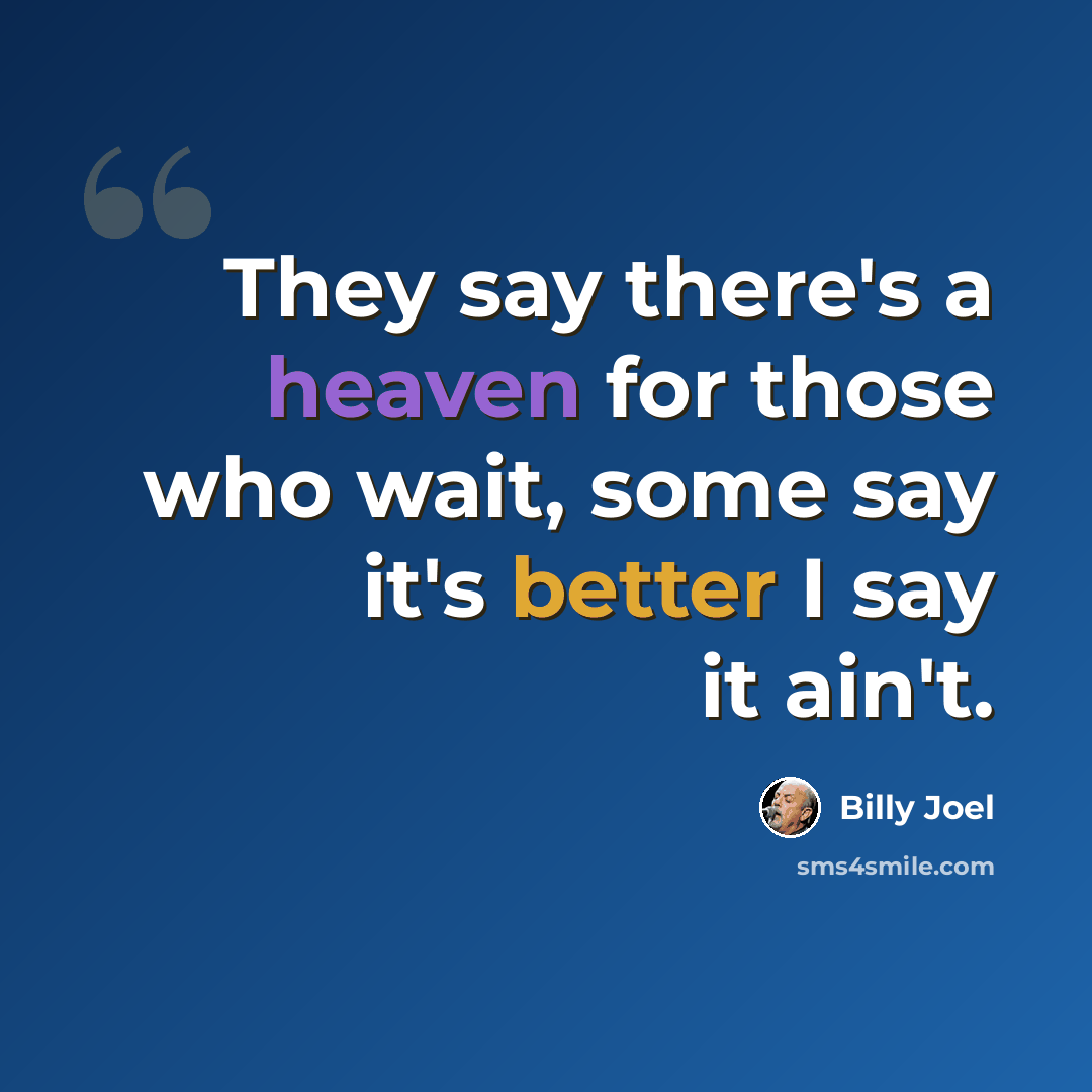 “They say there's a heaven for those who wait, some say it's better I say it ain't.” quote by Billy Joel