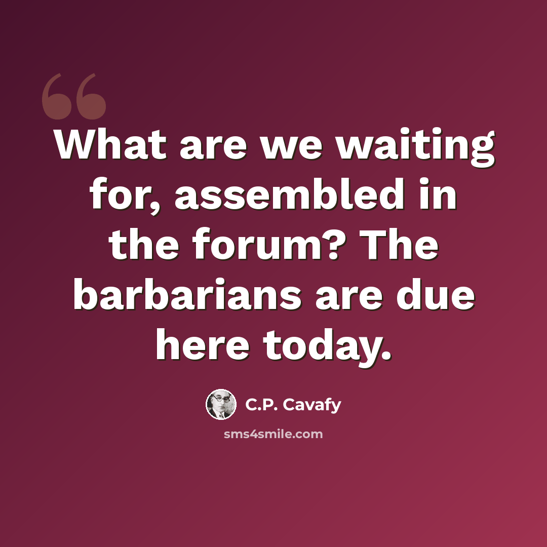 “What are we waiting for, assembled in the forum? The barbarians are due here today.” quote by C.P. Cavafy