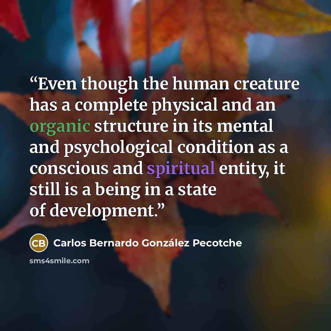 “Even though the human creature has a complete physical and an organic structure in its mental and psychological condition as a conscious and spiritual entity, it still is a being in a state of development.” quote by Carlos Bernardo González Pecotche