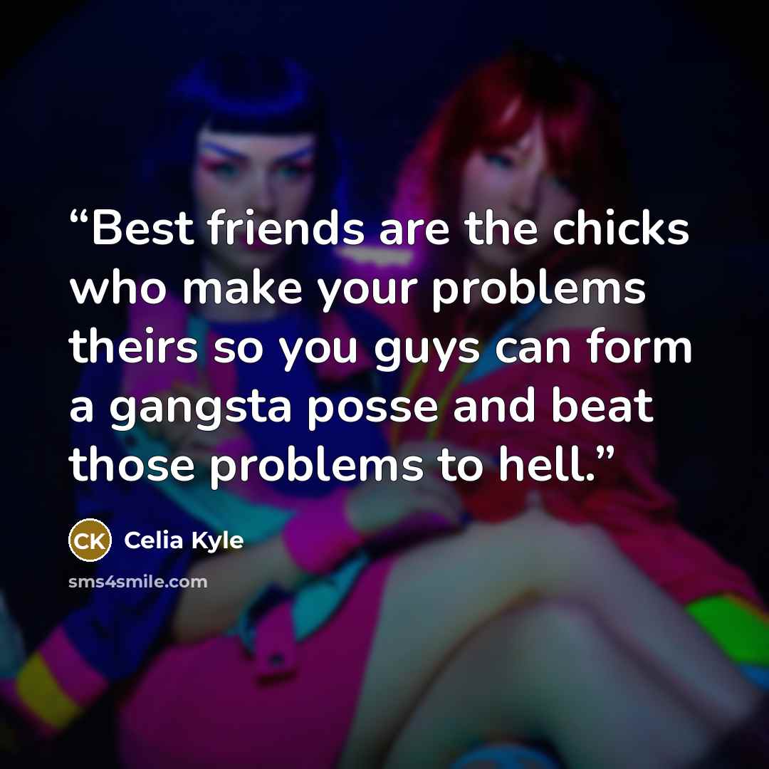 “Best friends are the chicks who make your problems theirs so you guys can form a gangsta posse and beat those problems to hell.” quote by Celia Kyle