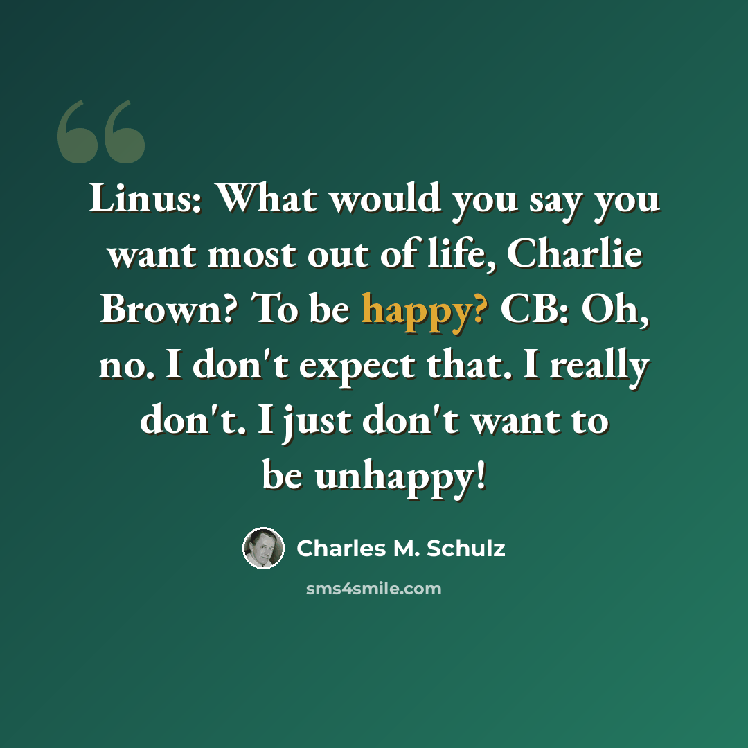 “Linus: What would you say you want most out of life, Charlie Brown? To be happy? CB: Oh, no. I don't expect that. I really don't. I just don't want to be unhappy!” quote by Charles M. Schulz