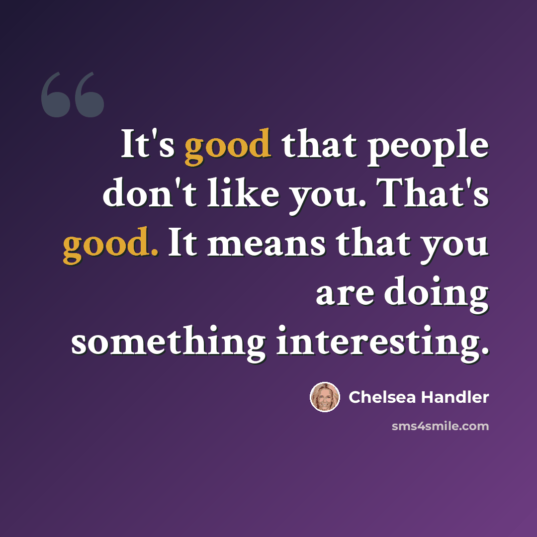 “It's good that people don't like you. That's good. It means that you are doing something interesting.” quote by Chelsea Handler