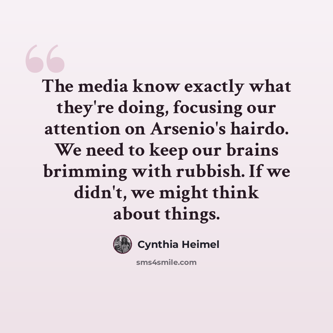 “The media know exactly what they're doing, focusing our attention on Arsenio's hairdo. We need to keep our brains brimming with rubbish. If we didn't, we might think about things.” quote by Cynthia Heimel