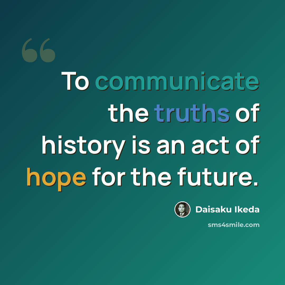 “To communicate the truths of history is an act of hope for the future.” quote by Daisaku Ikeda