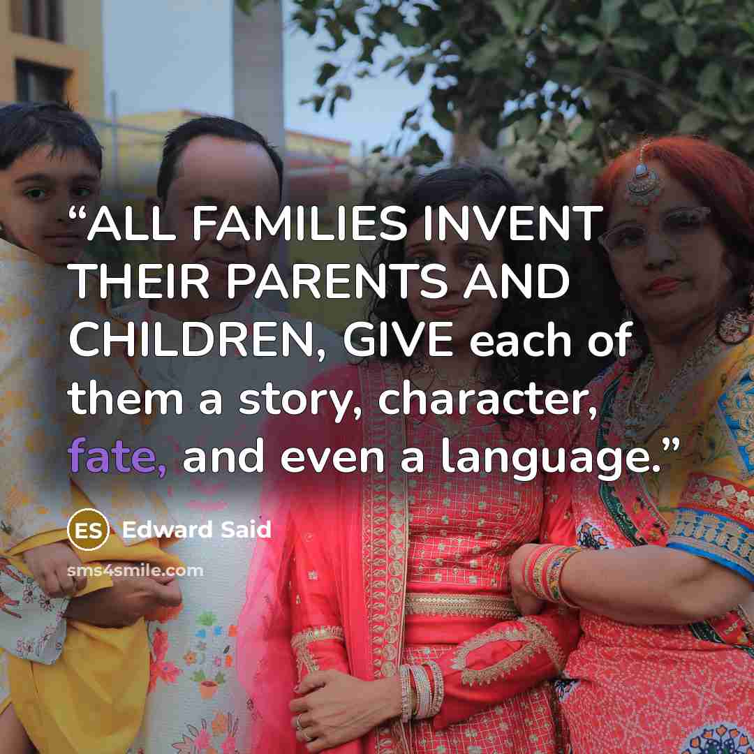 “ALL FAMILIES INVENT THEIR PARENTS AND CHILDREN, GIVE each of them a story, character, fate, and even a language.” quote by Edward Said