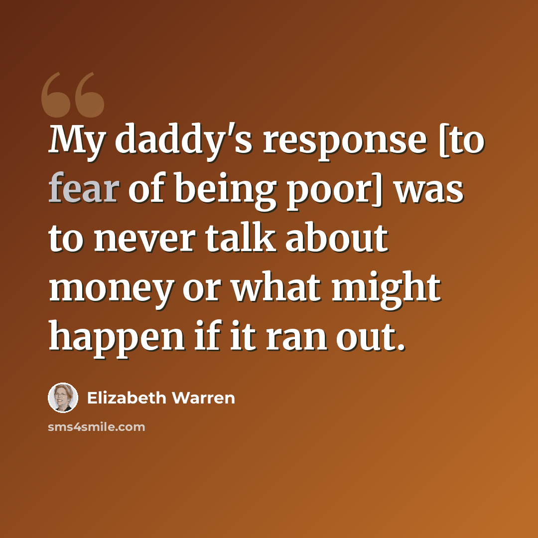“My daddy's response [to fear of being poor] was to never talk about money or what might happen if it ran out.” quote by Elizabeth Warren