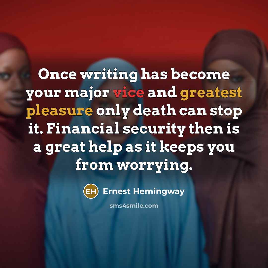 “Once writing has become your major vice and greatest pleasure only death can stop it. Financial security then is a great help as it keeps you from worrying.” quote by Ernest Hemingway
