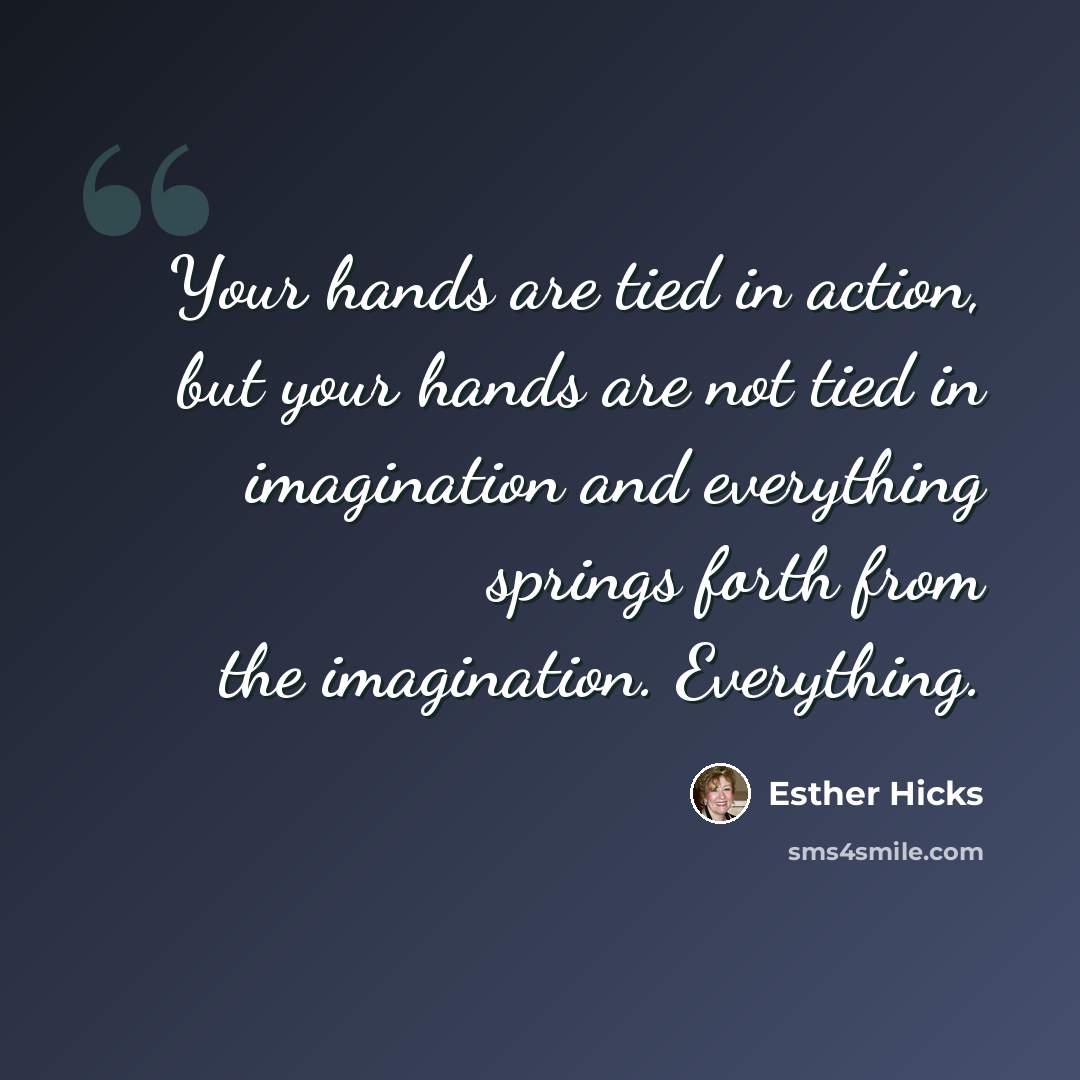 “Your hands are tied in action, but your hands are not tied in imagination and everything springs forth from the imagination. Everything.” quote by Esther Hicks