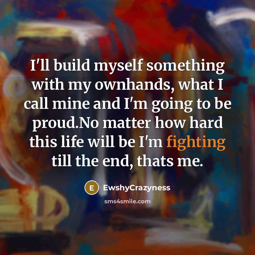 “I'll build myself something with my ownhands, what I call mine and I'm going to be proud.No matter how hard this life will be I'm fighting till the end, thats me.” quote by EwshyCrazyness