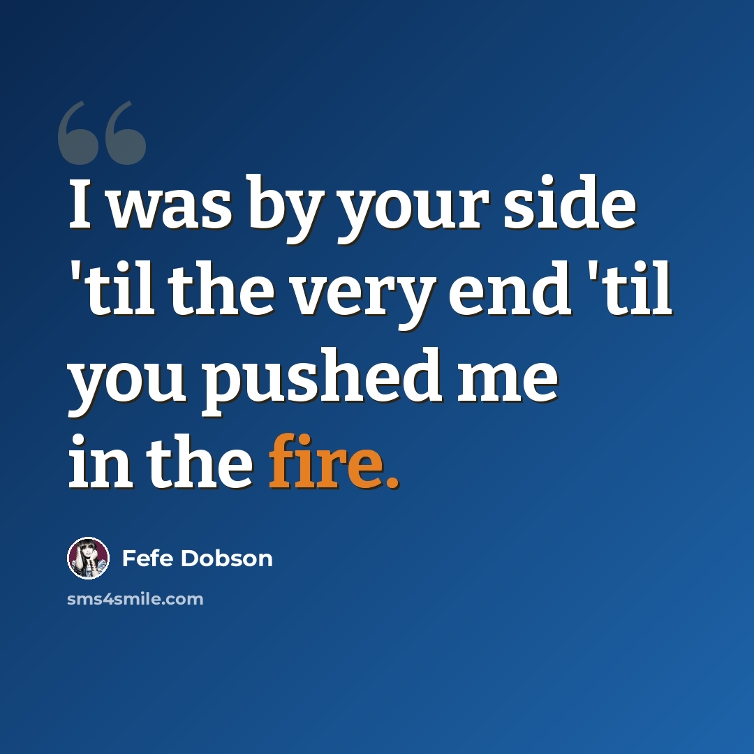 “I was by your side 'til the very end 'til you pushed me in the fire.” quote by Fefe Dobson