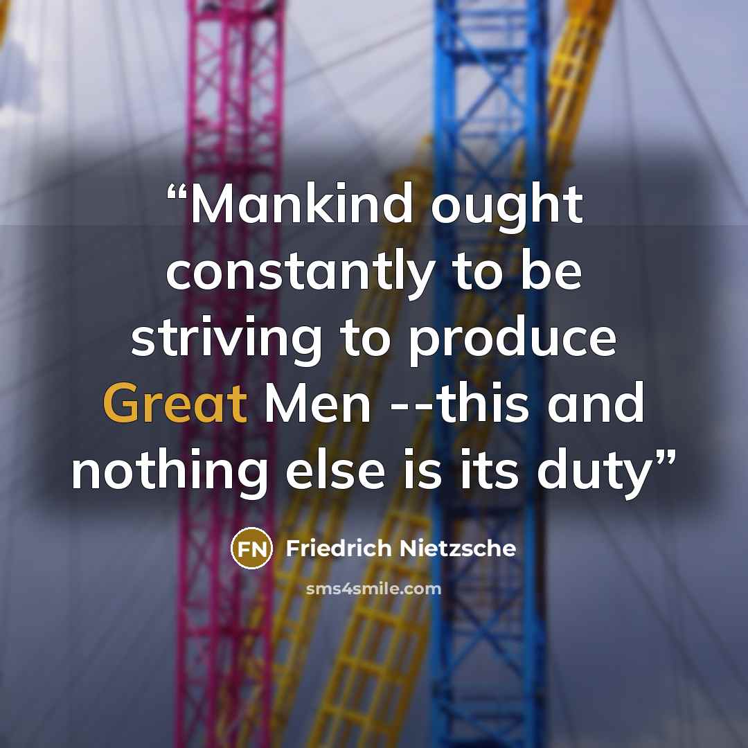 “Mankind ought constantly to be striving to produce Great Men --this and nothing else is its duty” quote by Friedrich Nietzsche