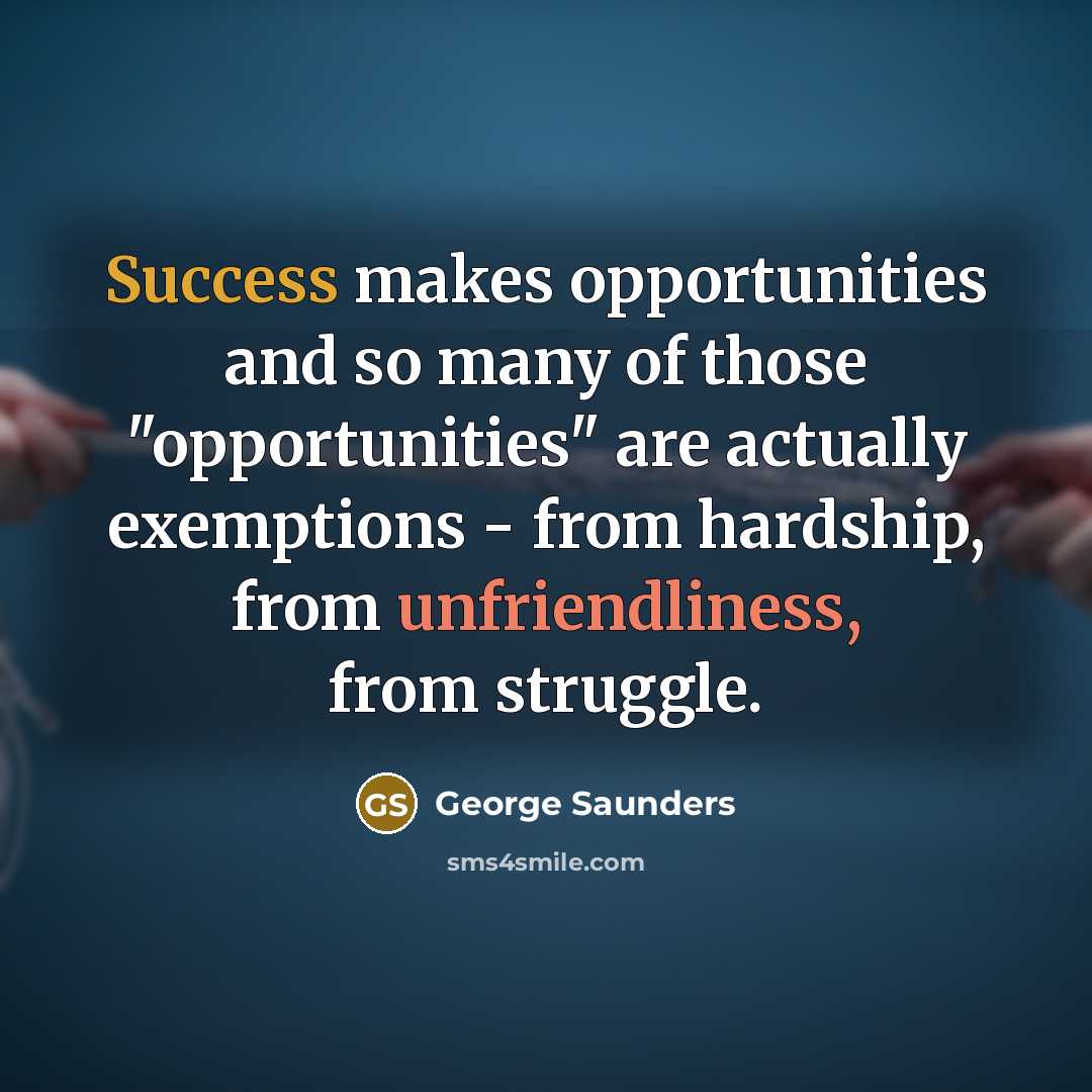 “Success makes opportunities and so many of those "opportunities" are actually exemptions - from hardship, from unfriendliness, from struggle.” quote by George Saunders
