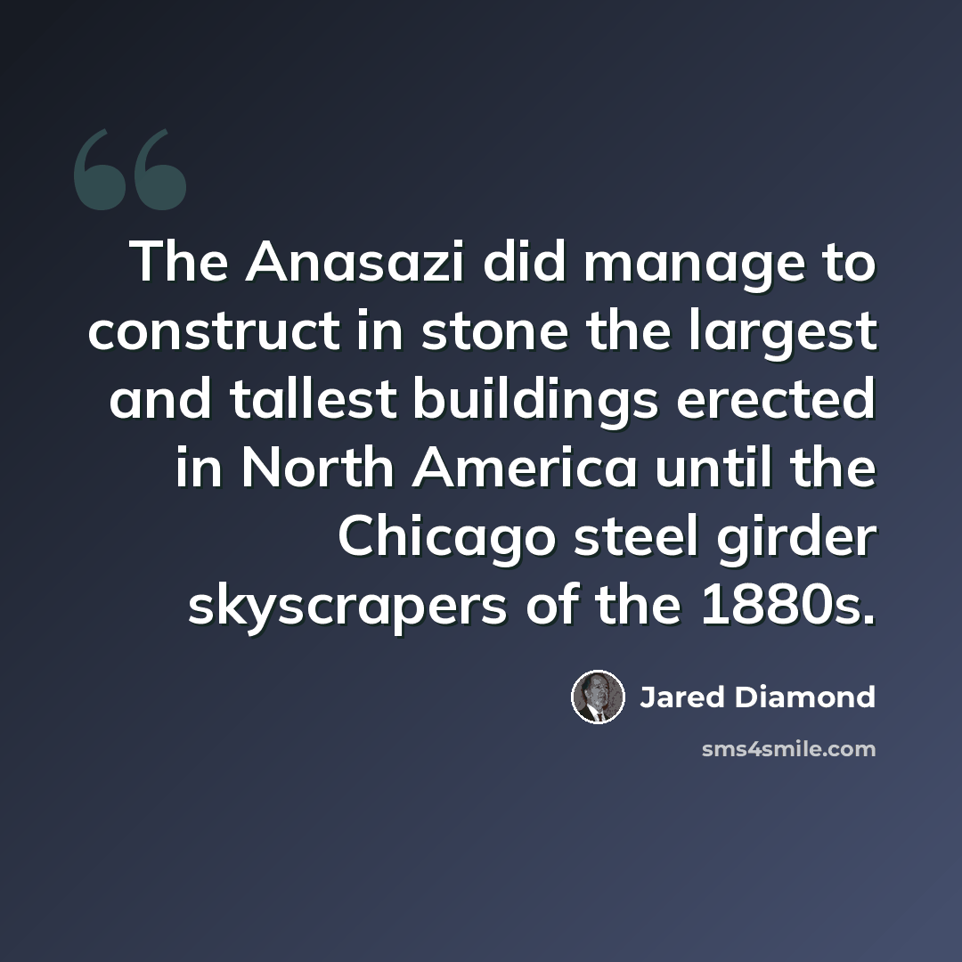 “The Anasazi did manage to construct in stone the largest and tallest buildings erected in North America until the Chicago steel girder skyscrapers of the 1880s.” quote by Jared Diamond