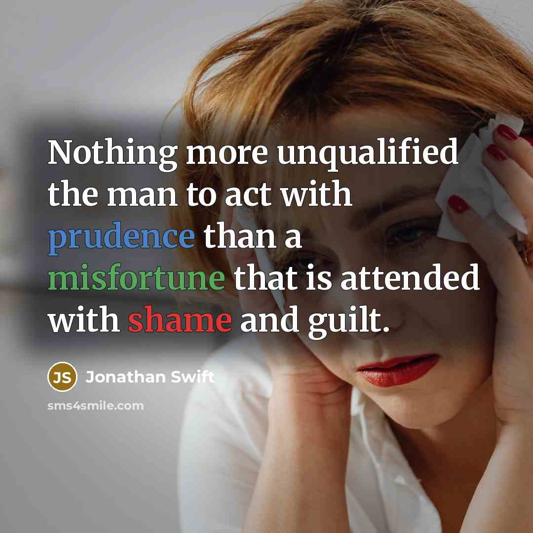 “Nothing more unqualified the man to act with prudence than a misfortune that is attended with shame and guilt.” quote by Jonathan Swift