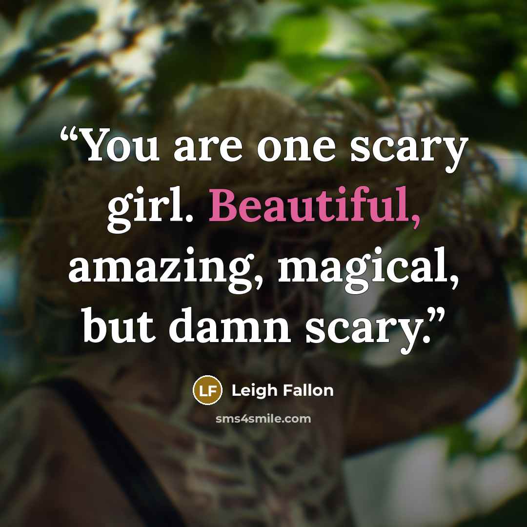 “You are one scary girl. Beautiful, amazing, magical, but damn scary.” quote by Leigh Fallon