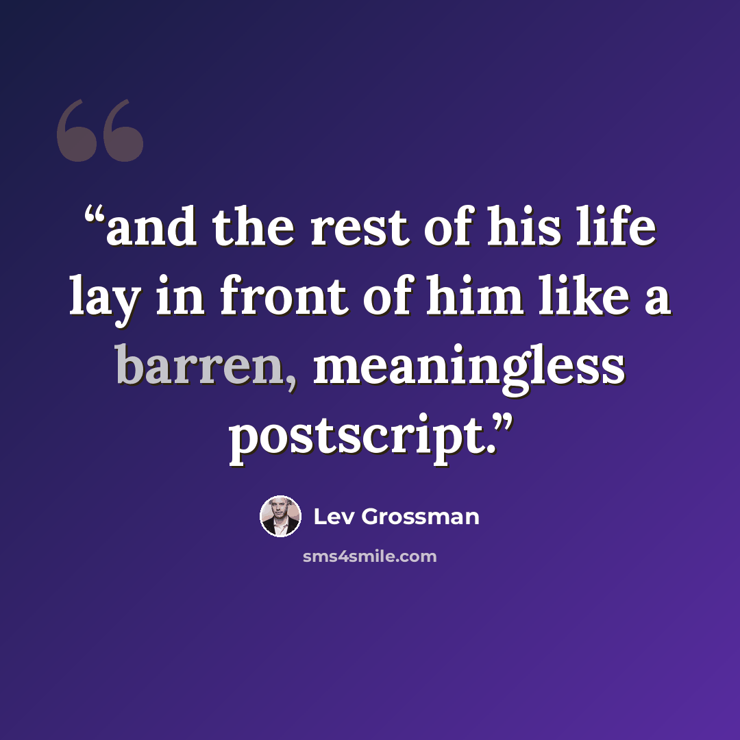 “and the rest of his life lay in front of him like a barren, meaningless postscript.” quote by Lev Grossman