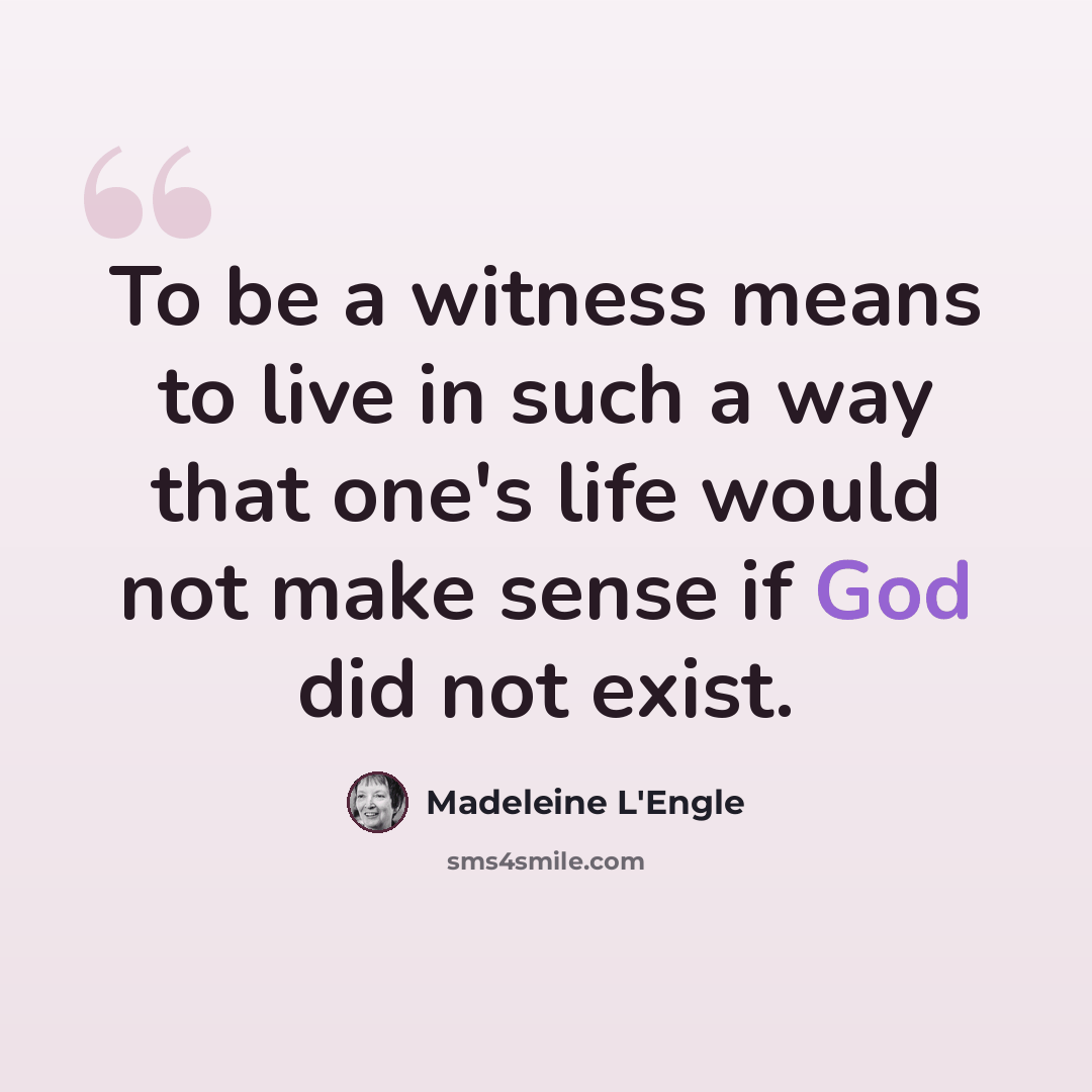 “To be a witness means to live in such a way that one's life would not make sense if God did not exist.” quote by Madeleine L'Engle