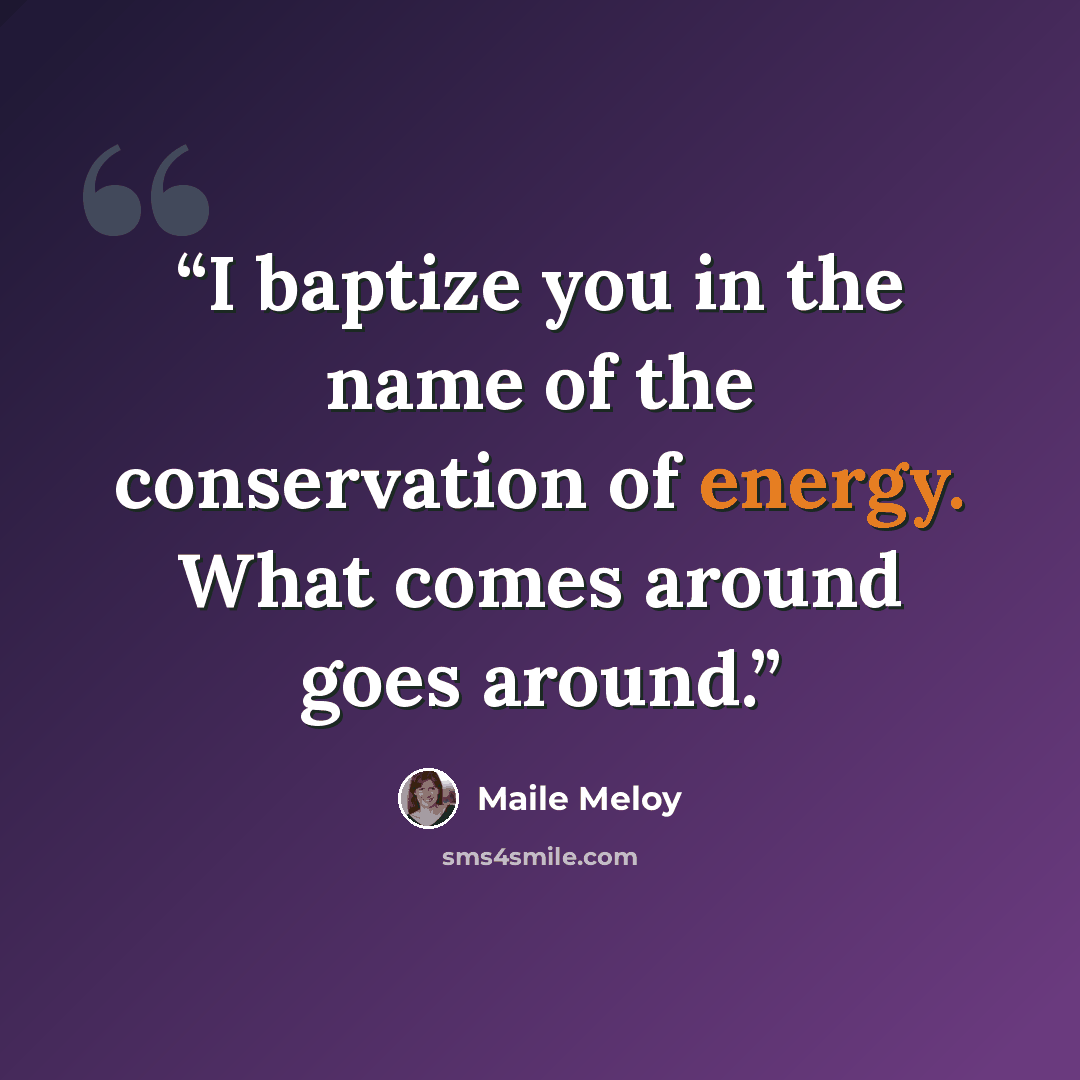 “I baptize you in the name of the conservation of energy. What comes around goes around.” quote by Maile Meloy