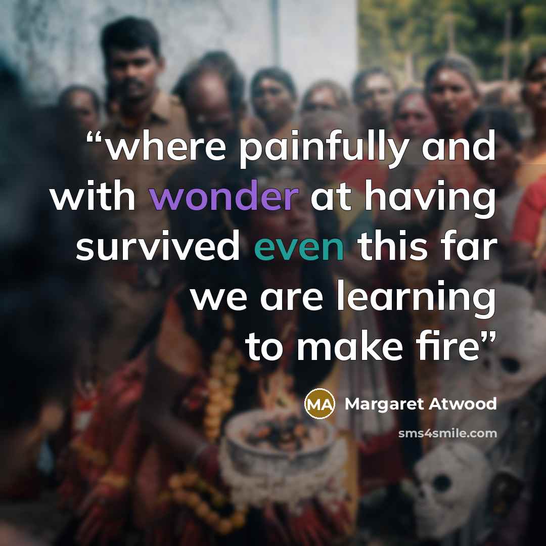 “where painfully and with wonder at having survived even this far we are learning to make fire” quote by Margaret Atwood