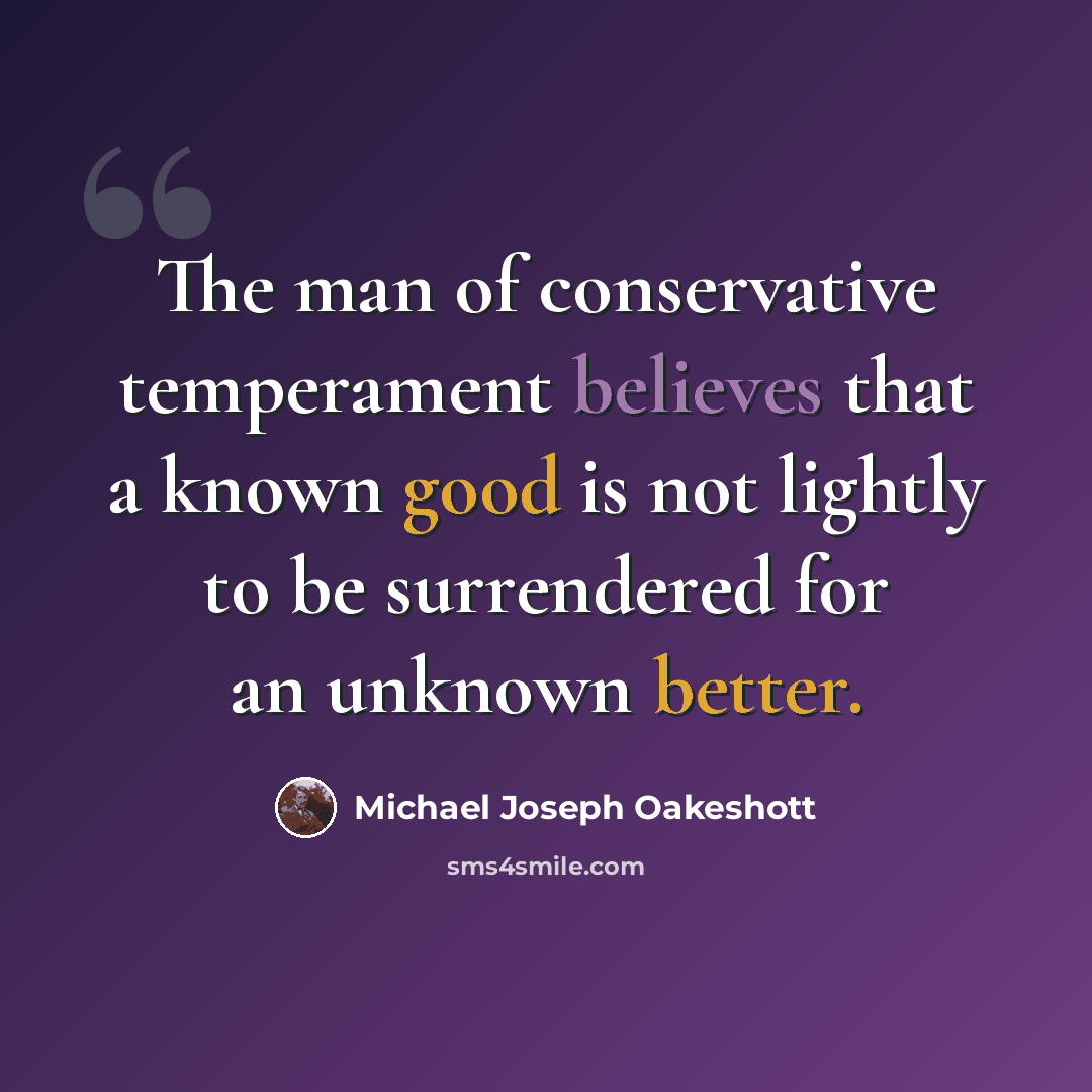 “The man of conservative temperament believes that a known good is not lightly to be surrendered for an unknown better.” quote by Michael Joseph Oakeshott