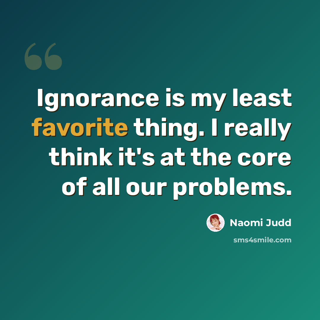 “Ignorance is my least favorite thing. I really think it's at the core of all our problems.” quote by Naomi Judd