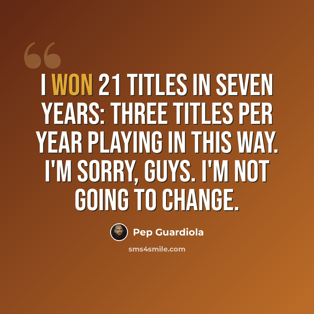 “I won 21 titles in seven years: three titles per year playing in this way. I'm sorry, guys. I'm not going to change.” quote by Pep Guardiola