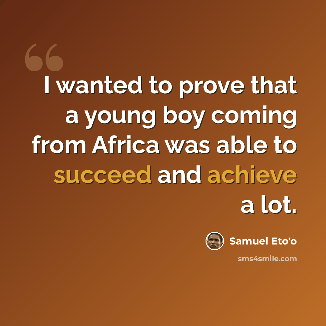 “I wanted to prove that a young boy coming from Africa was able to succeed and achieve a lot.” quote by Samuel Eto'o