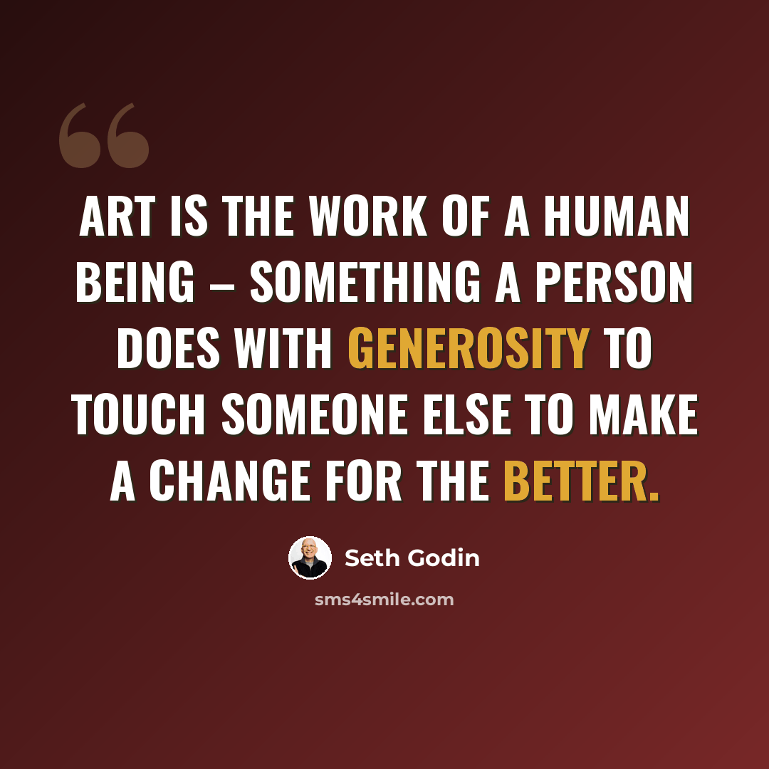 “Art is the work of a human being – something a person does with generosity to touch someone else to make a change for the better.” quote by Seth Godin