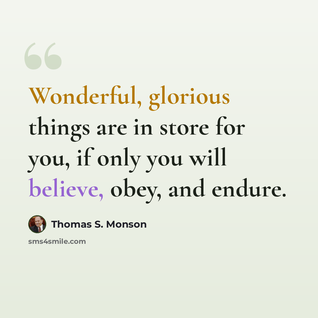 “Wonderful, glorious things are in store for you, if only you will believe, obey, and endure.” quote by Thomas S. Monson