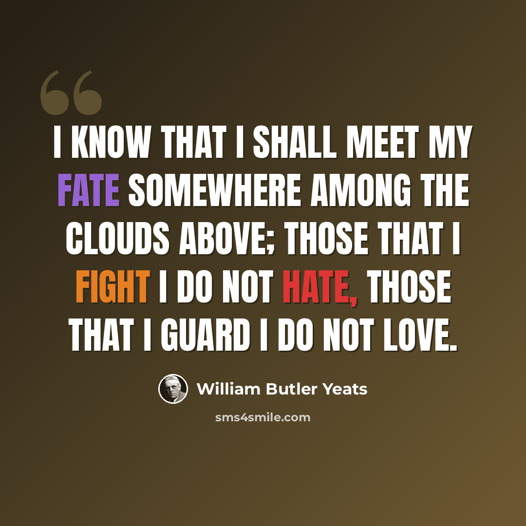 “I know that I shall meet my fate somewhere among the clouds above; those that I fight I do not hate, those that I guard I do not love.” quote by William Butler Yeats