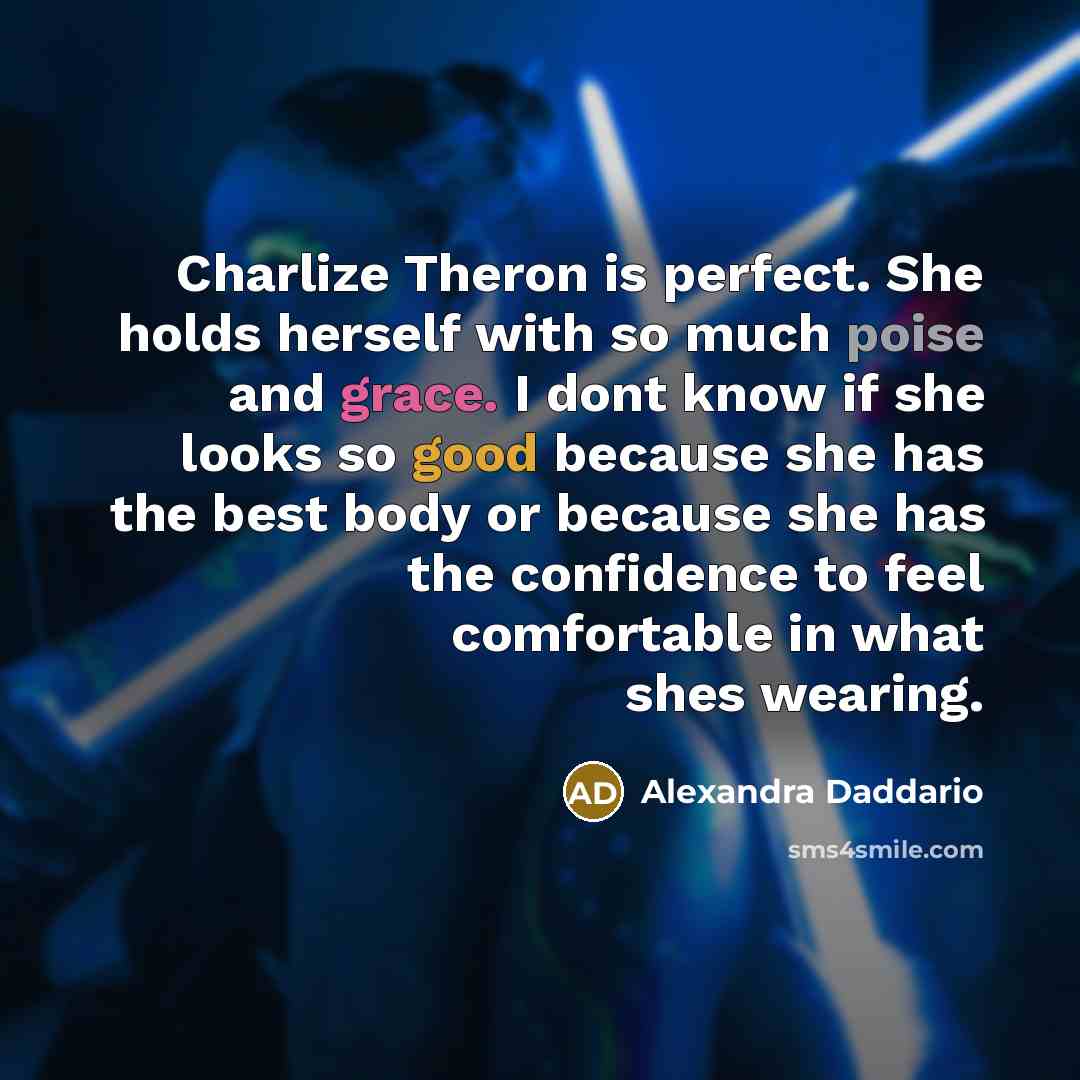“Charlize Theron is perfect. She holds herself with so much poise and grace. I dont know if she looks so good because she has the best body or because she has the confidence to feel comfortable in what shes wearing.” quote by Alexandra Daddario