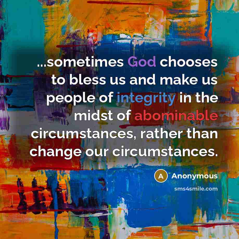 “...sometimes God chooses to bless us and make us people of integrity in the midst of abominable circumstances, rather than change our circumstances.” quote by Anonymous