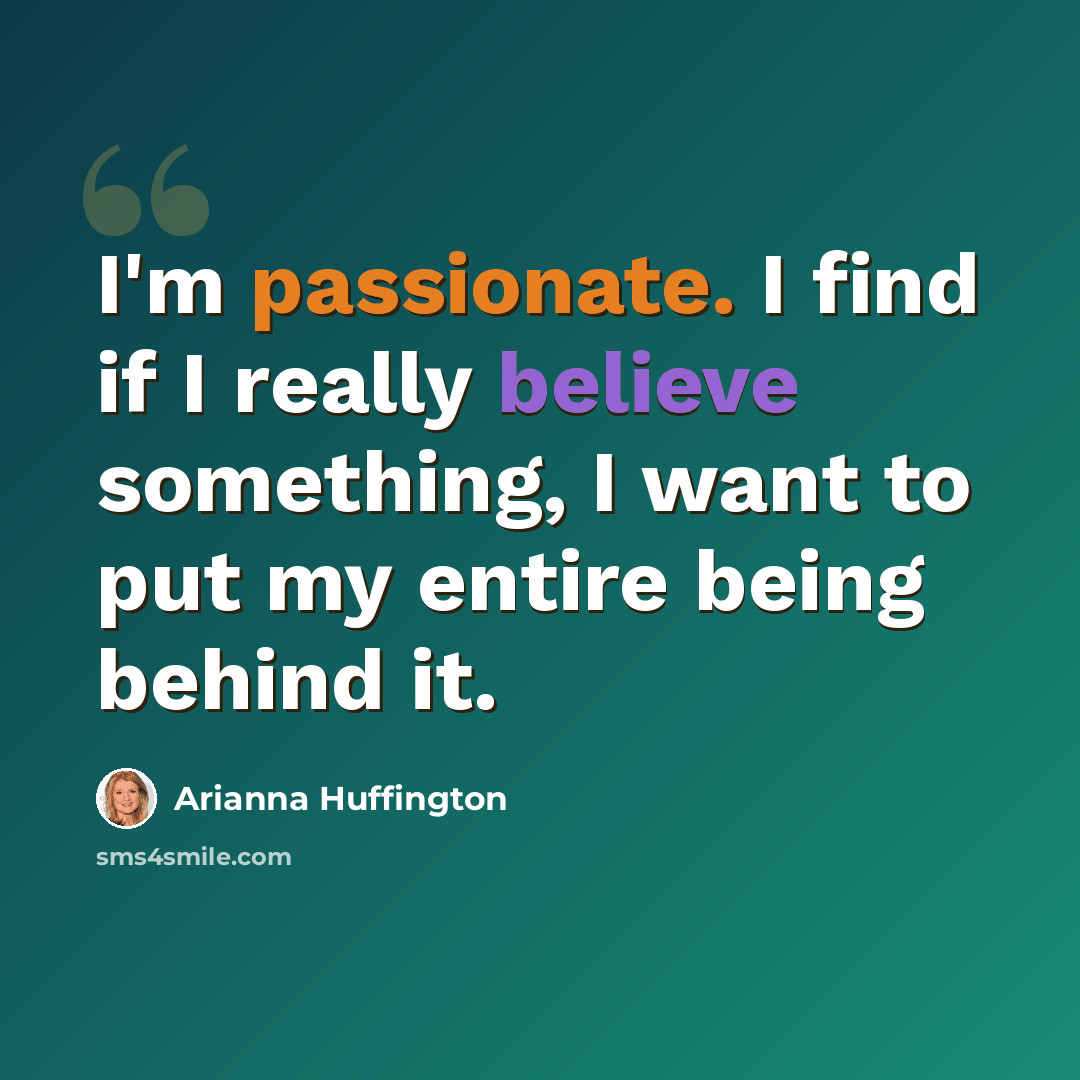 “I'm passionate. I find if I really believe something, I want to put my entire being behind it.” quote by Arianna Huffington