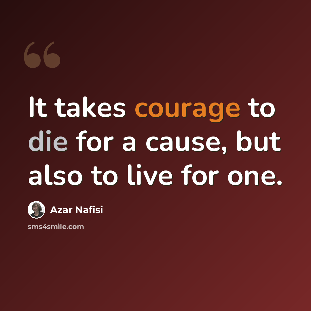 “It takes courage to die for a cause, but also to live for one.” quote by Azar Nafisi