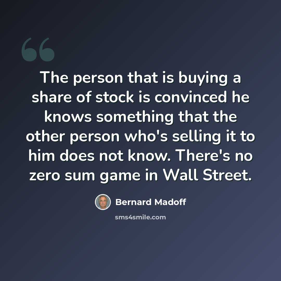 “The person that is buying a share of stock is convinced he knows something that the other person who's selling it to him does not know. There's no zero sum game in Wall Street.” quote by Bernard Madoff