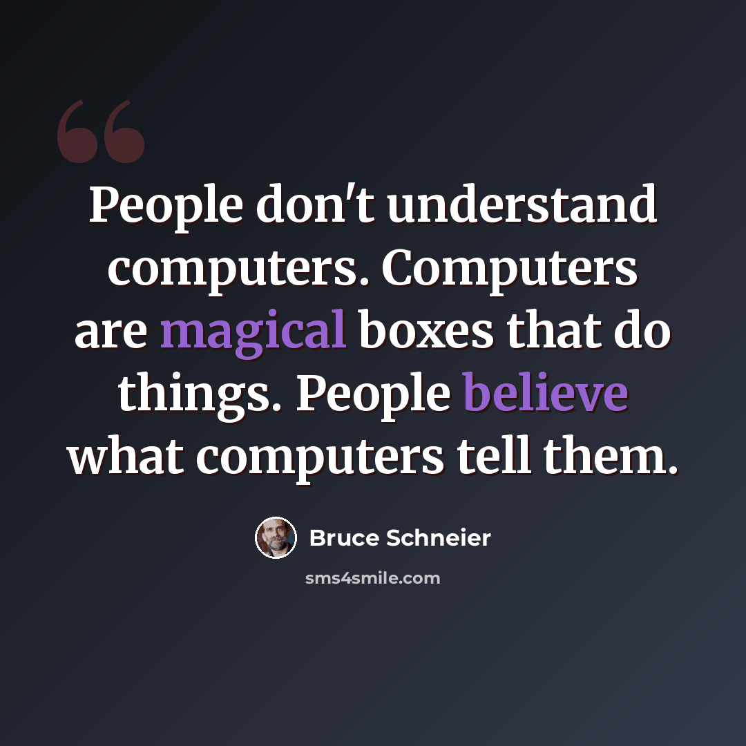 “People don't understand computers. Computers are magical boxes that do things. People believe what computers tell them.” quote by Bruce Schneier