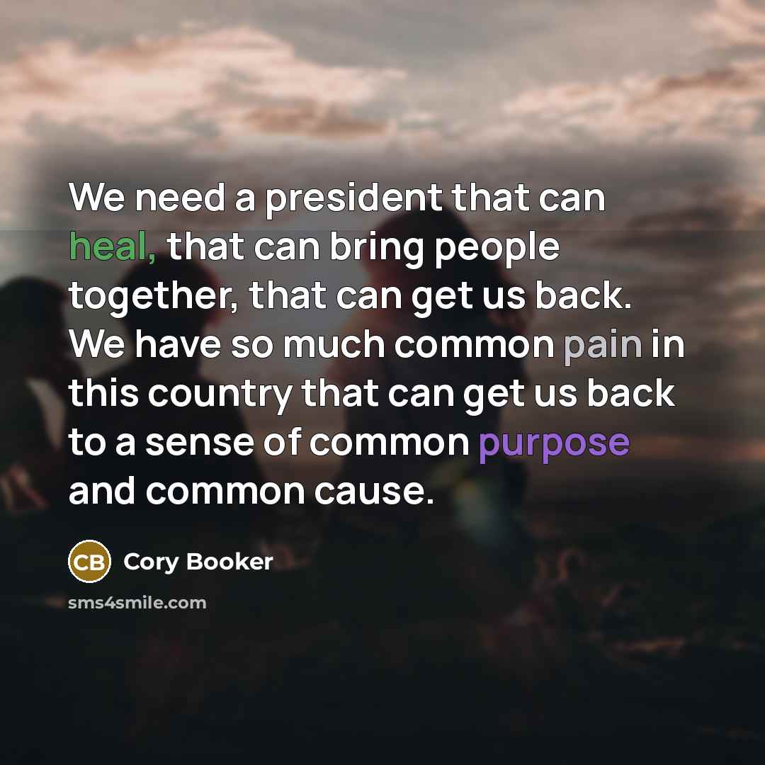 “We need a president that can heal, that can bring people together, that can get us back. We have so much common pain in this country that can get us back to a sense of common purpose and common cause.” quote by Cory Booker