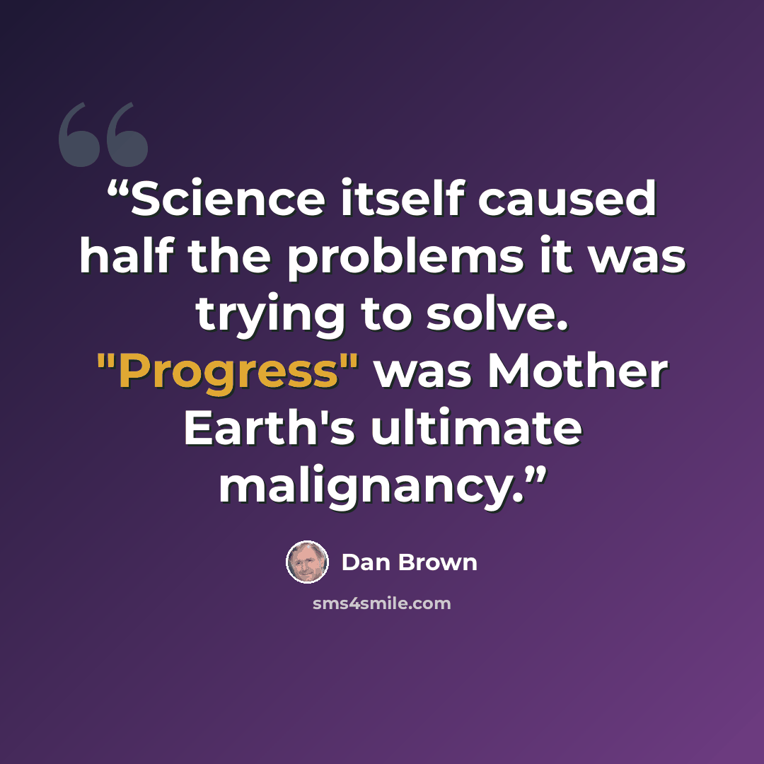 “Science itself caused half the problems it was trying to solve. "Progress" was Mother Earth's ultimate malignancy.” quote by Dan Brown
