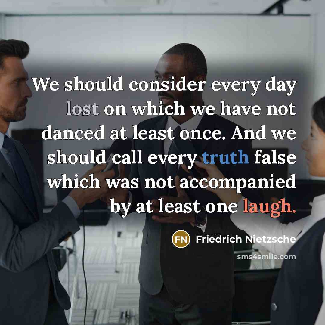 “We should consider every day lost on which we have not danced at least once. And we should call every truth false which was not accompanied by at least one laugh.” quote by Friedrich Nietzsche