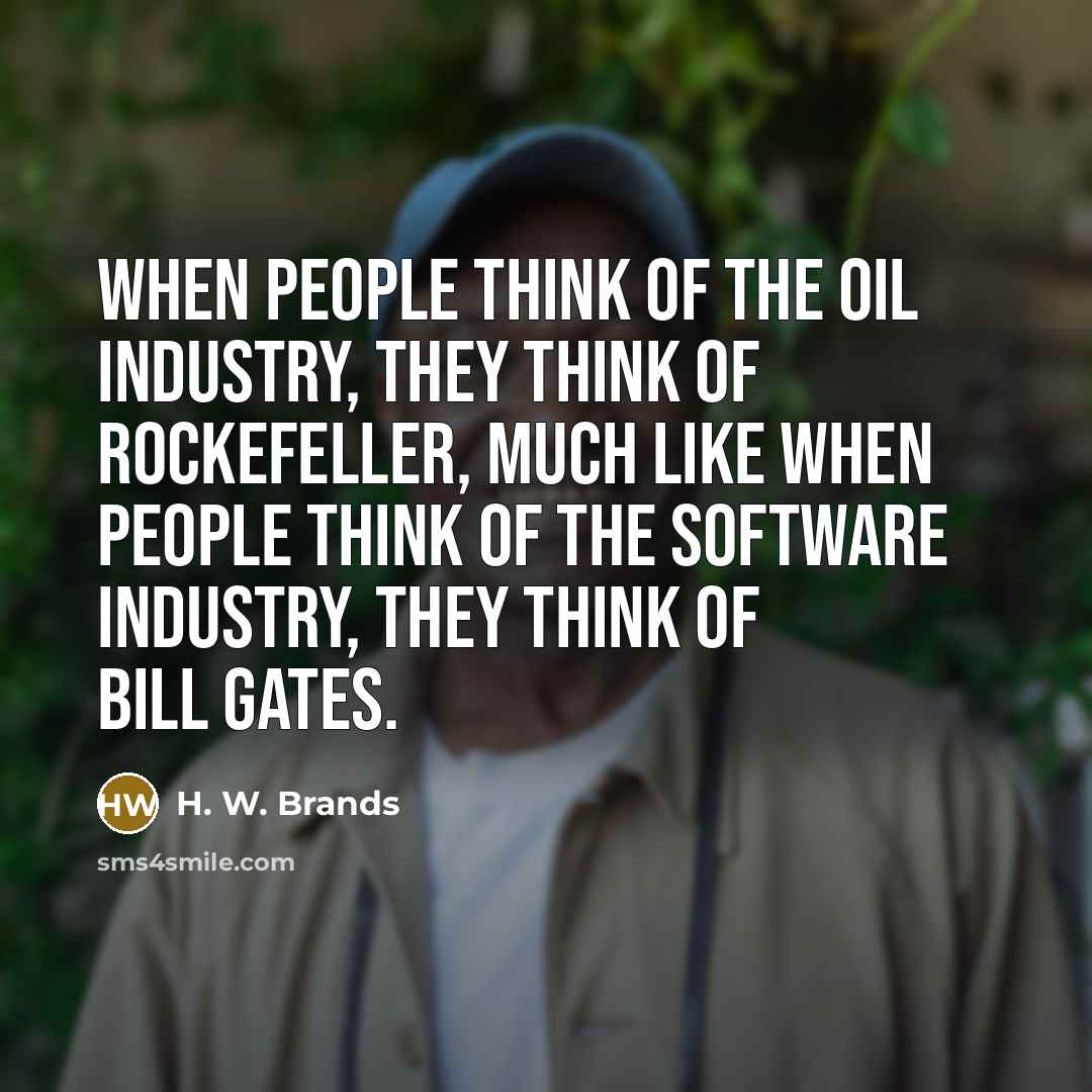 “When people think of the oil industry, they think of Rockefeller, much like when people think of the software industry, they think of Bill Gates.” quote by H. W. Brands