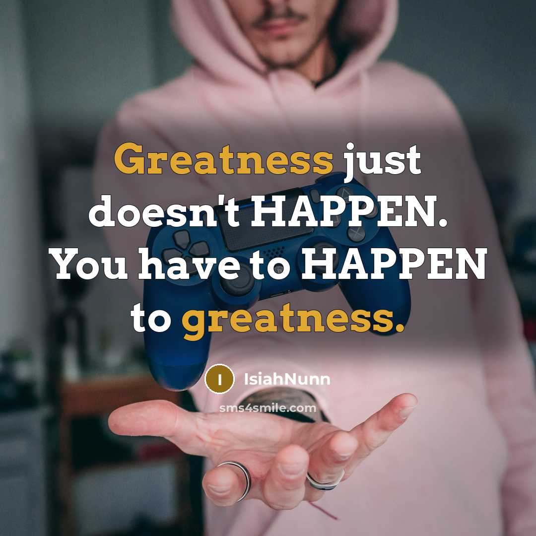 “Greatness just doesn't HAPPEN. You have to HAPPEN to greatness.” quote by IsiahNunn