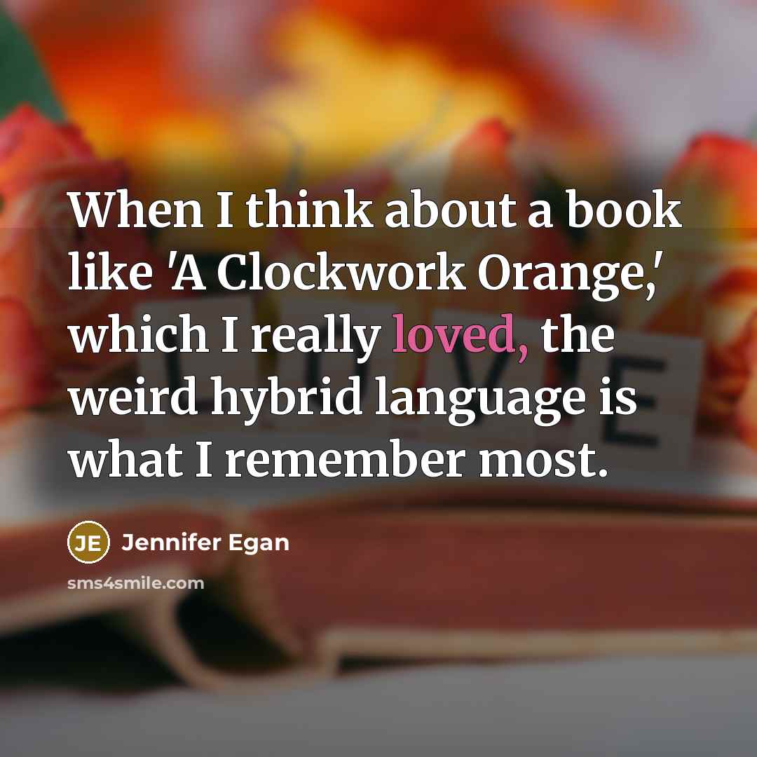 “When I think about a book like 'A Clockwork Orange,' which I really loved, the weird hybrid language is what I remember most.” quote by Jennifer Egan