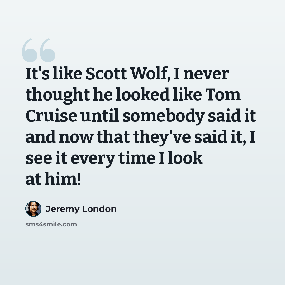 “It's like Scott Wolf, I never thought he looked like Tom Cruise until somebody said it and now that they've said it, I see it every time I look at him!” quote by Jeremy London